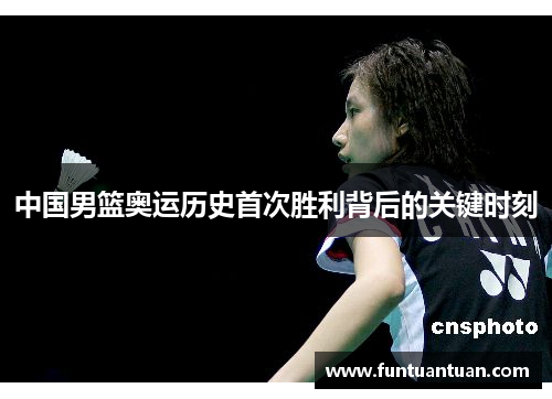 中国男篮奥运历史首次胜利背后的关键时刻
