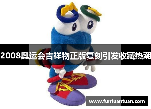 2008奥运会吉祥物正版复刻引发收藏热潮