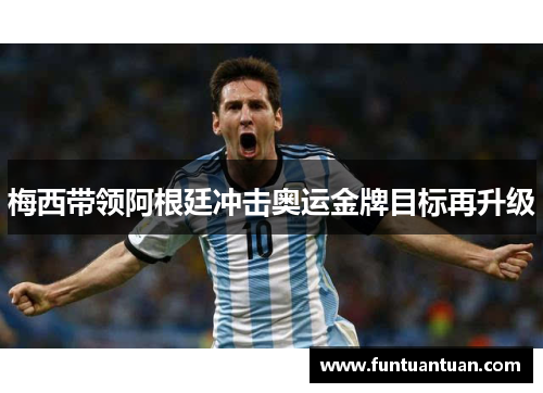 梅西带领阿根廷冲击奥运金牌目标再升级