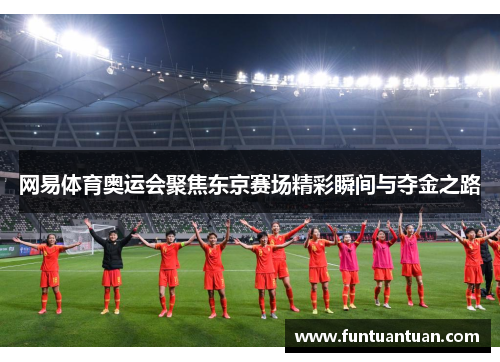 网易体育奥运会聚焦东京赛场精彩瞬间与夺金之路